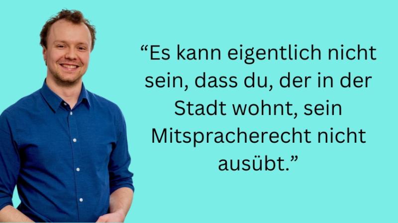 “Es kann eigentlich nicht sein, dass du, der in der Stadt wohnt, sein Mitspracherecht nicht ausübt.”